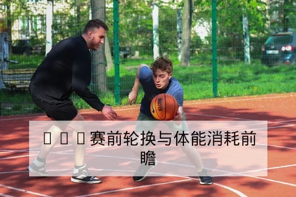 CBA赛前轮换与体能消耗前瞻