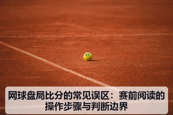 网球盘局比分的常见误区:赛前阅读的操作步骤与判断边界